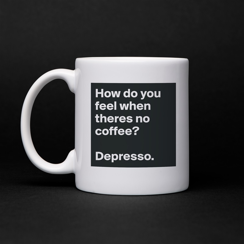 How do you feel when theres no coffee?  

Depresso. White Mug Coffee Tea Custom 
