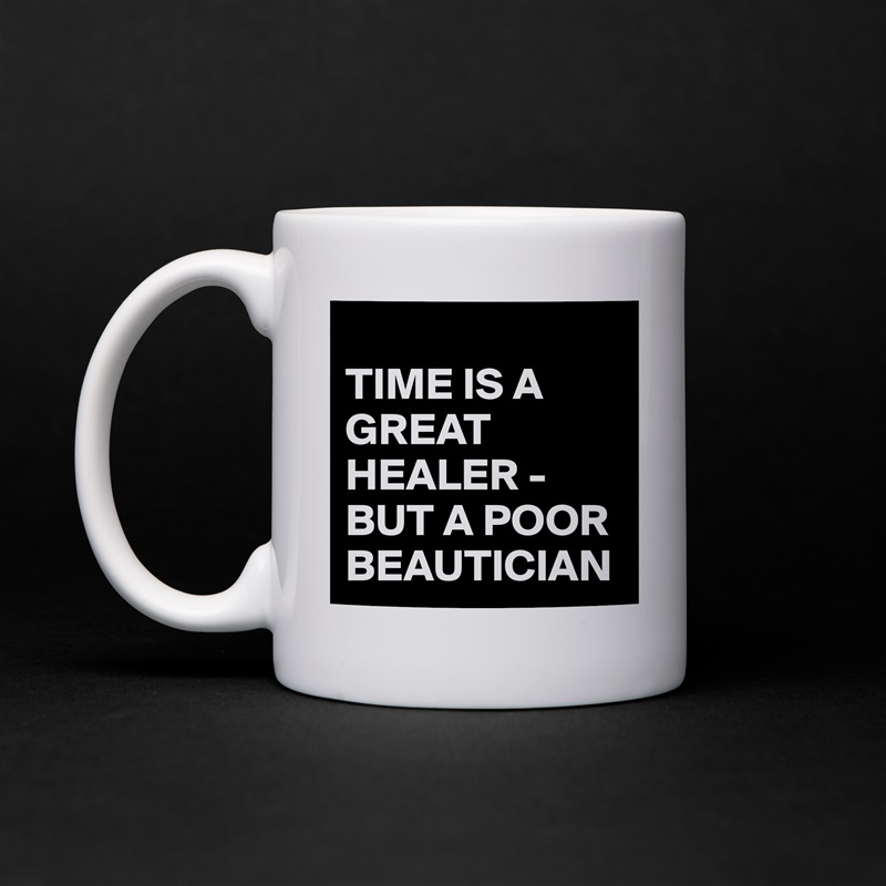 
TIME IS A GREAT HEALER -BUT A POOR BEAUTICIAN White Mug Coffee Tea Custom 