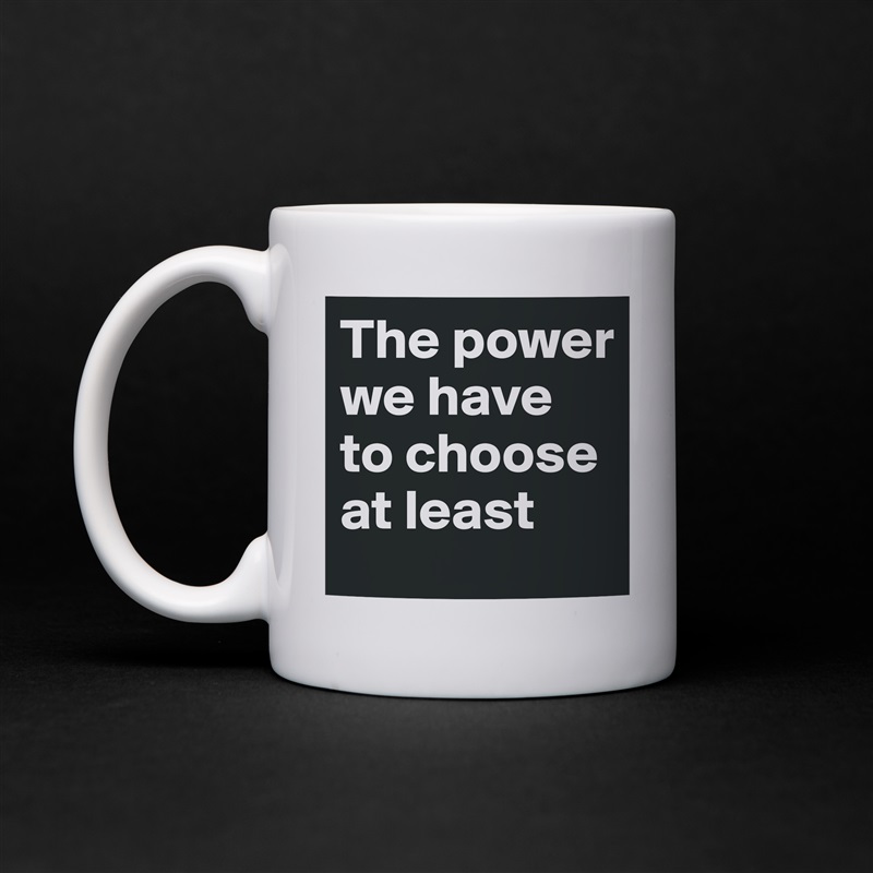 The power we have to choose at least White Mug Coffee Tea Custom 