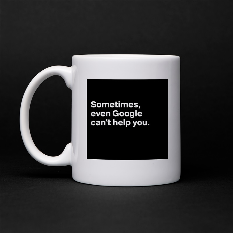 

Sometimes, 
even Google 
can't help you.


 White Mug Coffee Tea Custom 