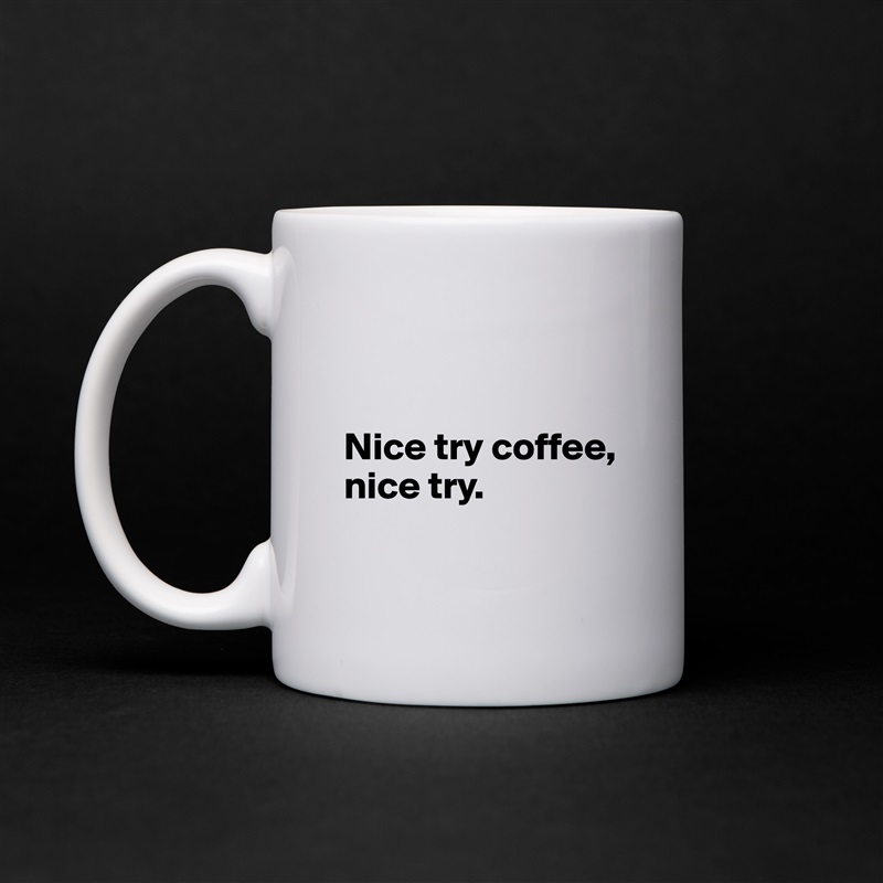 


Nice try coffee, 
nice try.

 White Mug Coffee Tea Custom 