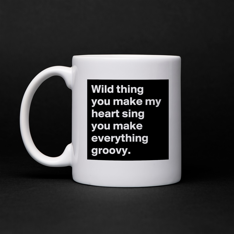 Wild thing you make my heart sing you make everything groovy. White Mug Coffee Tea Custom 