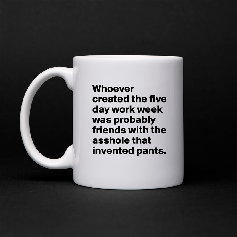 Whoever created the five day work week was probably friends with the asshole that invented pants. White Mug Coffee Tea Custom 