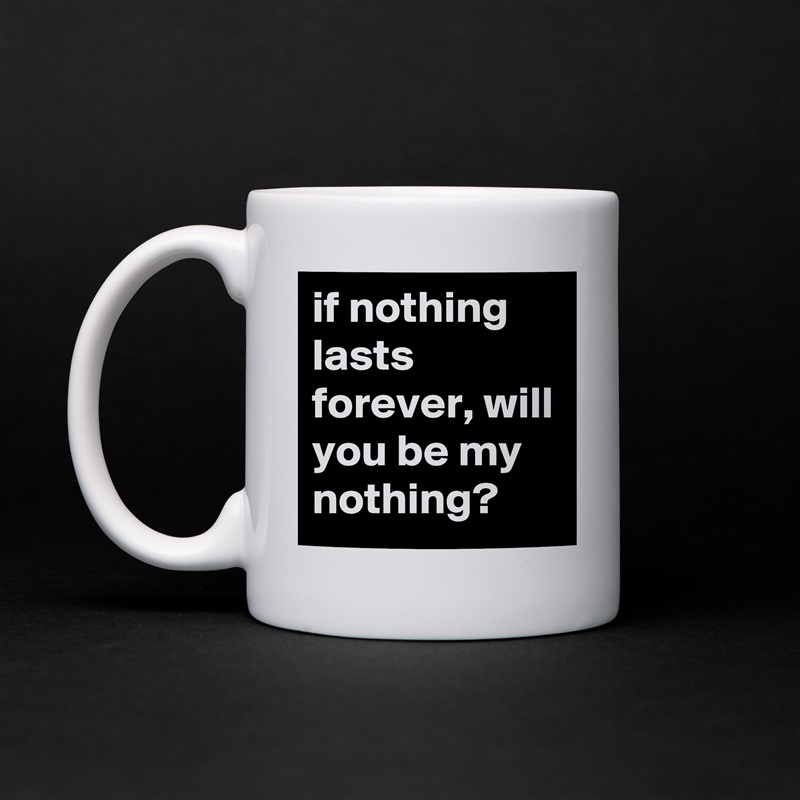 if nothing lasts forever, will you be my nothing? White Mug Coffee Tea Custom 