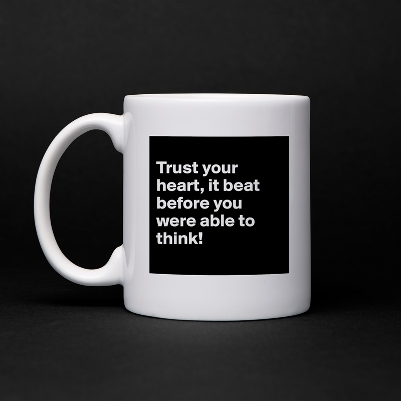 
Trust your heart, it beat before you were able to think!
 White Mug Coffee Tea Custom 