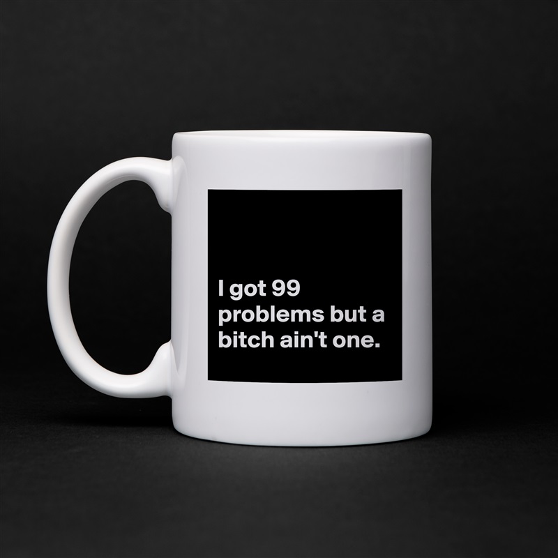 


I got 99 problems but a bitch ain't one. White Mug Coffee Tea Custom 