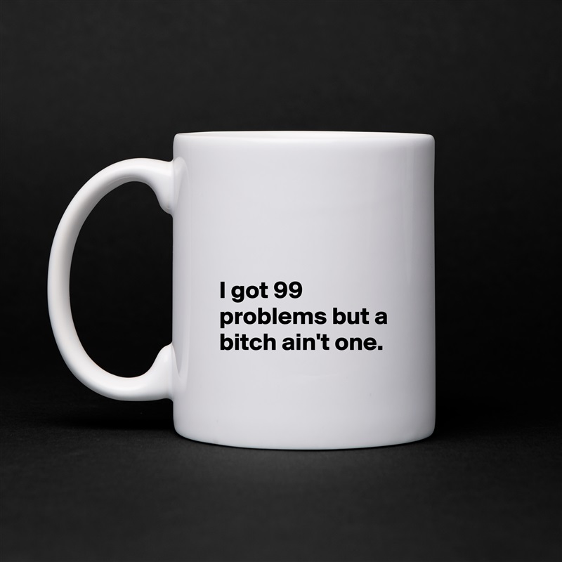 


I got 99 problems but a bitch ain't one. White Mug Coffee Tea Custom 