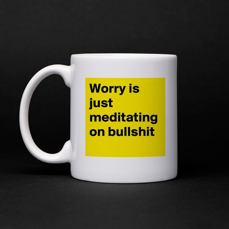 Worry is just meditating on bullshit - Mug by austinsthought