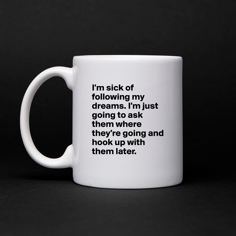 I'm sick of following my dreams. I'm just going to ask them where they're going and hook up with them later.  White Mug Coffee Tea Custom 