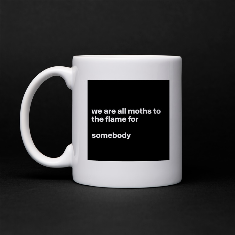 


we are all moths to the flame for 

somebody

 White Mug Coffee Tea Custom 