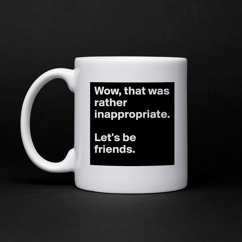 Wow, that was rather inappropriate. 

Let's be friends. White Mug Coffee Tea Custom 