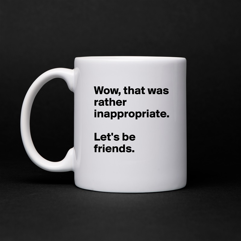 Wow, that was rather inappropriate. 

Let's be friends. White Mug Coffee Tea Custom 
