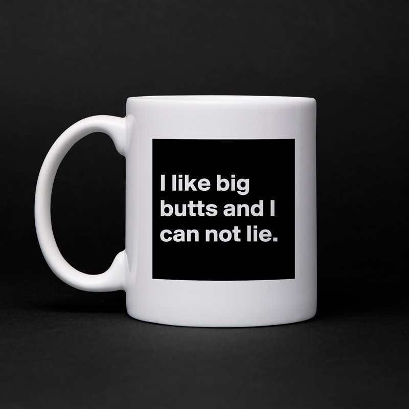 
I like big butts and I can not lie.
 White Mug Coffee Tea Custom 