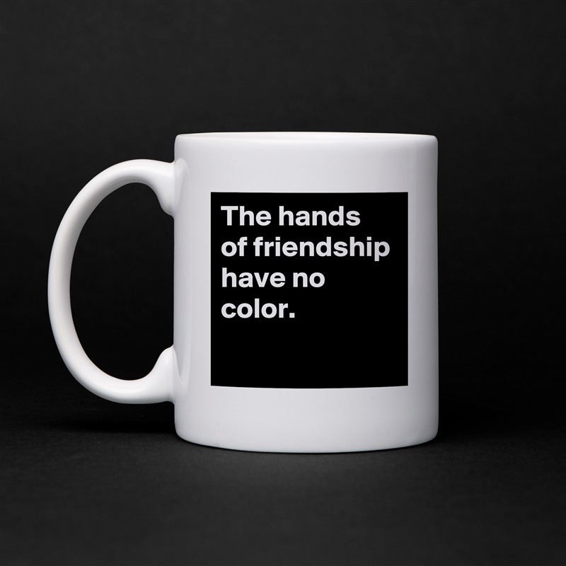 The hands of friendship have no color.
 White Mug Coffee Tea Custom 