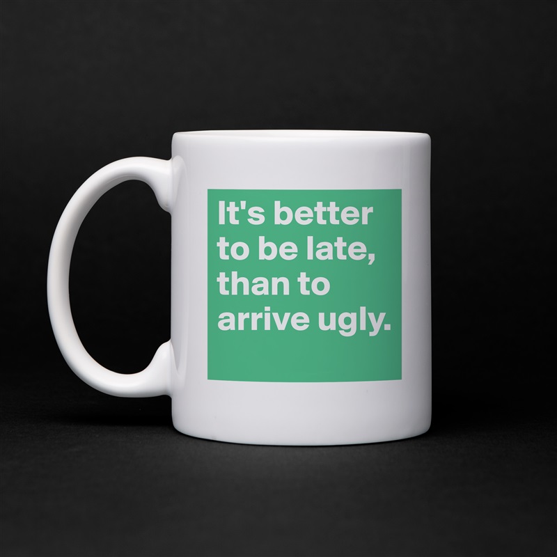 It's better to be late, than to arrive ugly. White Mug Coffee Tea Custom 