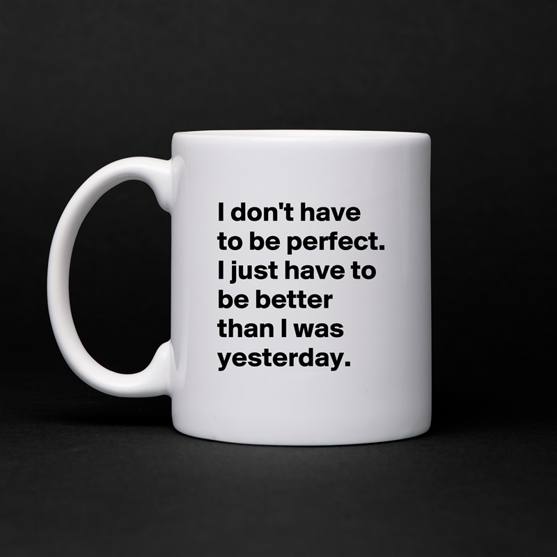 I don't have to be perfect. I just have to be better than I was yesterday. White Mug Coffee Tea Custom 