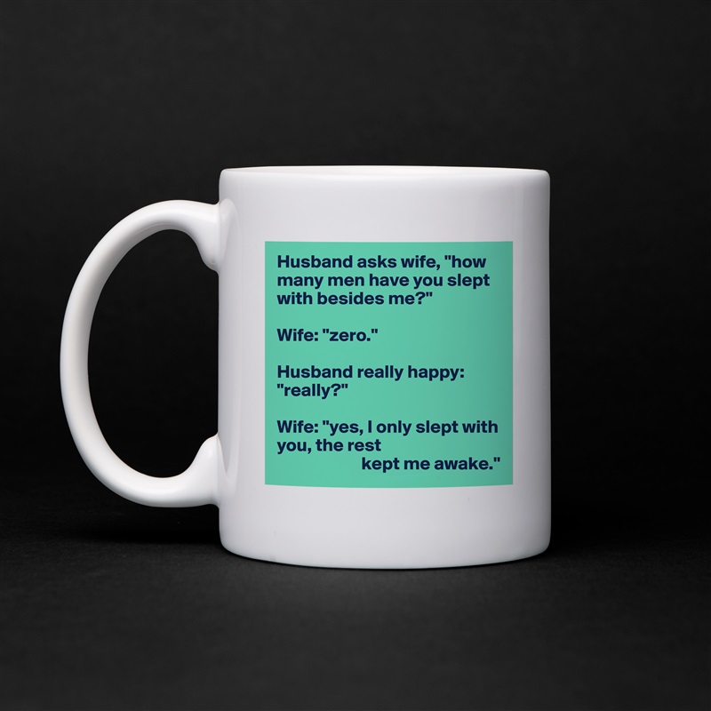Husband asks wife, "how many men have you slept with besides me?"

Wife: "zero."

Husband really happy: "really?"

Wife: "yes, I only slept with you, the rest
                       kept me awake." White Mug Coffee Tea Custom 