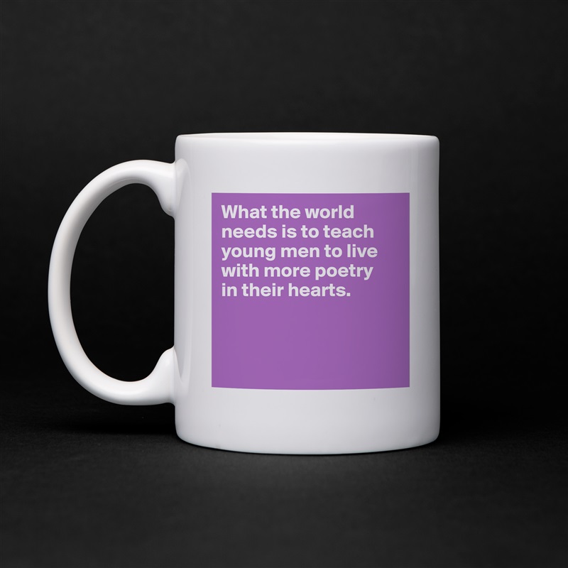 What the world needs is to teach young men to live with more poetry 
in their hearts.



 White Mug Coffee Tea Custom 