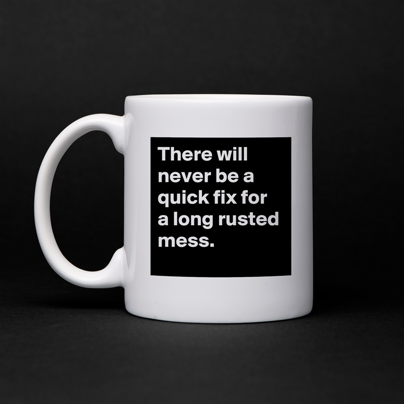 There will never be a quick fix for a long rusted mess. White Mug Coffee Tea Custom 