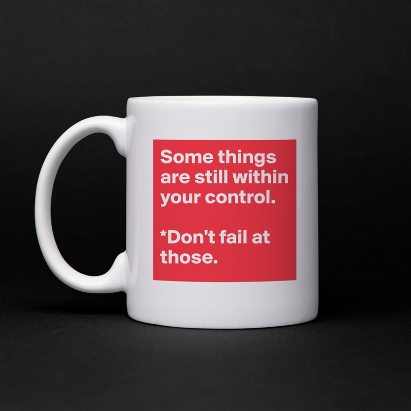 Some things are still within your control. 

*Don't fail at those. White Mug Coffee Tea Custom 