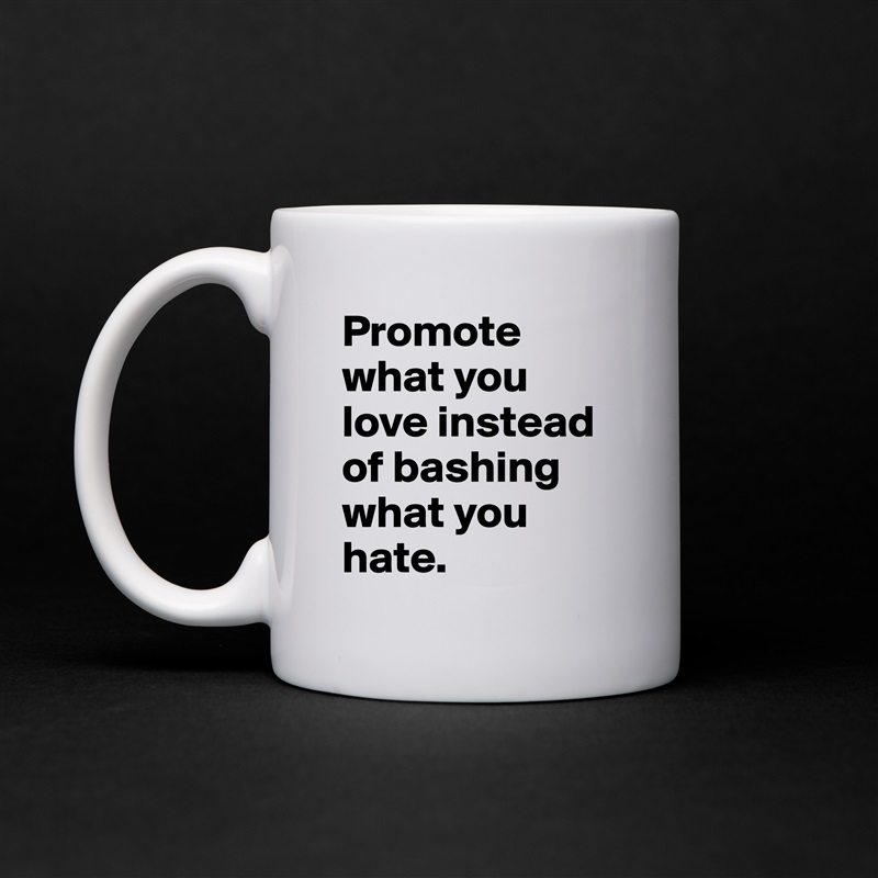 Promote what you love instead of bashing what you hate.  White Mug Coffee Tea Custom 