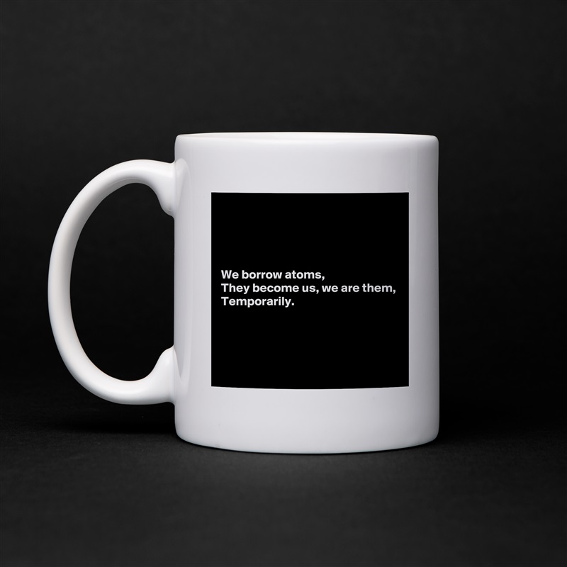 




We borrow atoms,
They become us, we are them,
Temporarily.




 White Mug Coffee Tea Custom 