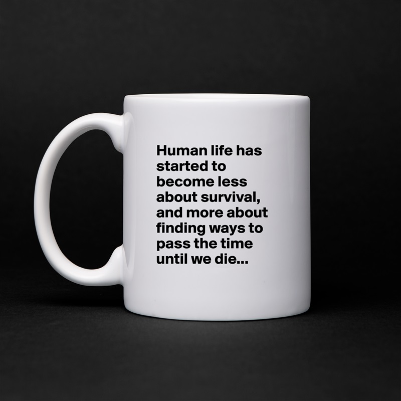 Human life has started to become less about survival, and more about finding ways to pass the time until we die... White Mug Coffee Tea Custom 