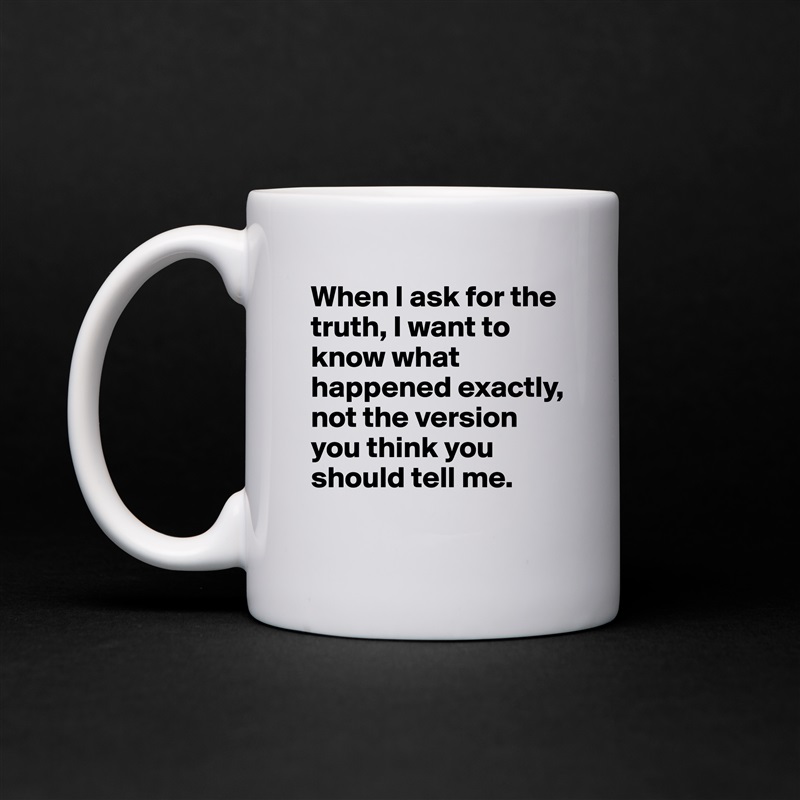 When I ask for the truth, I want to know what happened exactly, not the version you think you should tell me.
 White Mug Coffee Tea Custom 