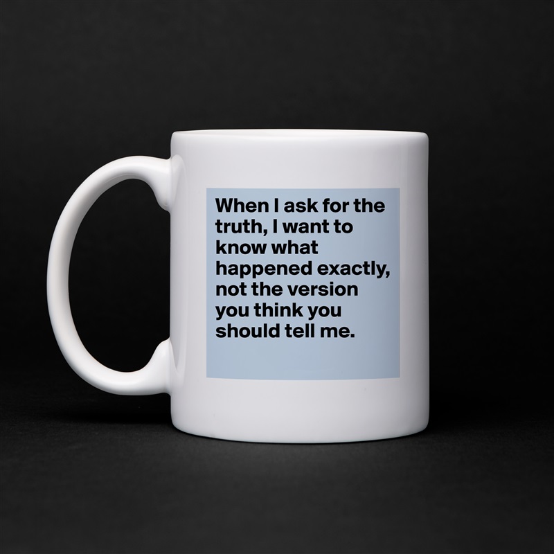 When I ask for the truth, I want to know what happened exactly, not the version you think you should tell me.
 White Mug Coffee Tea Custom 
