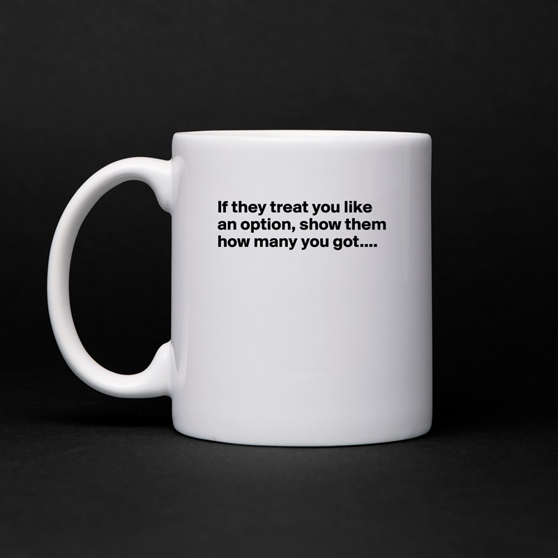 If they treat you like an option, show them how many you got....






 White Mug Coffee Tea Custom 