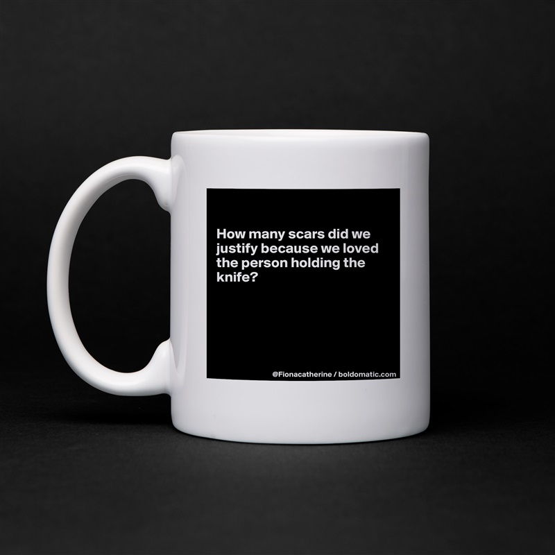 

How many scars did we
justify because we loved
the person holding the
knife?





 White Mug Coffee Tea Custom 