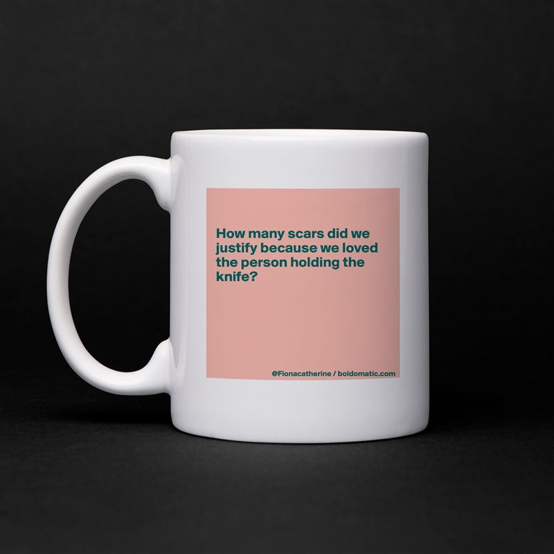 

How many scars did we
justify because we loved
the person holding the
knife?





 White Mug Coffee Tea Custom 