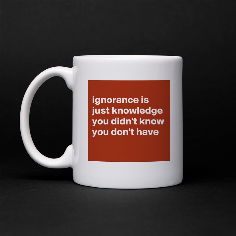 
ignorance is just knowledge you didn't know you don't have
 White Mug Coffee Tea Custom 