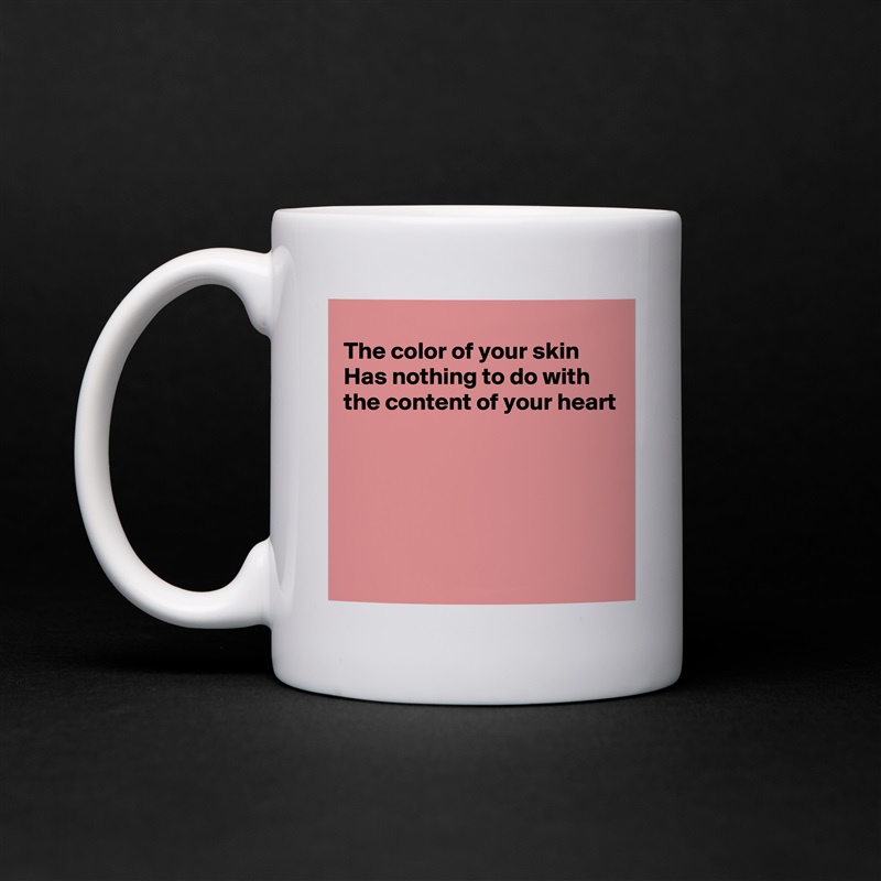 
The color of your skin
Has nothing to do with
the content of your heart





 White Mug Coffee Tea Custom 