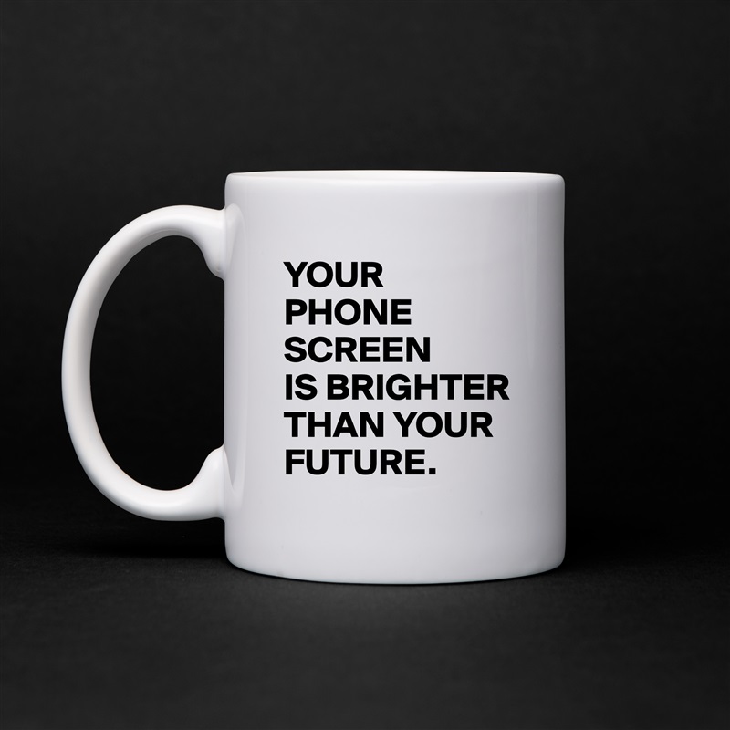 YOUR
PHONE SCREEN
IS BRIGHTER THAN YOUR FUTURE. White Mug Coffee Tea Custom 