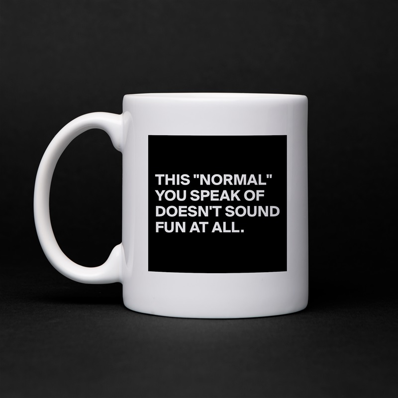 

THIS "NORMAL" YOU SPEAK OF DOESN'T SOUND FUN AT ALL.
 White Mug Coffee Tea Custom 