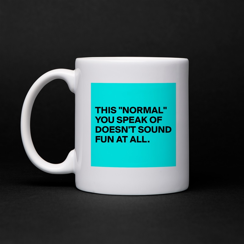 

THIS "NORMAL" YOU SPEAK OF DOESN'T SOUND FUN AT ALL.
 White Mug Coffee Tea Custom 