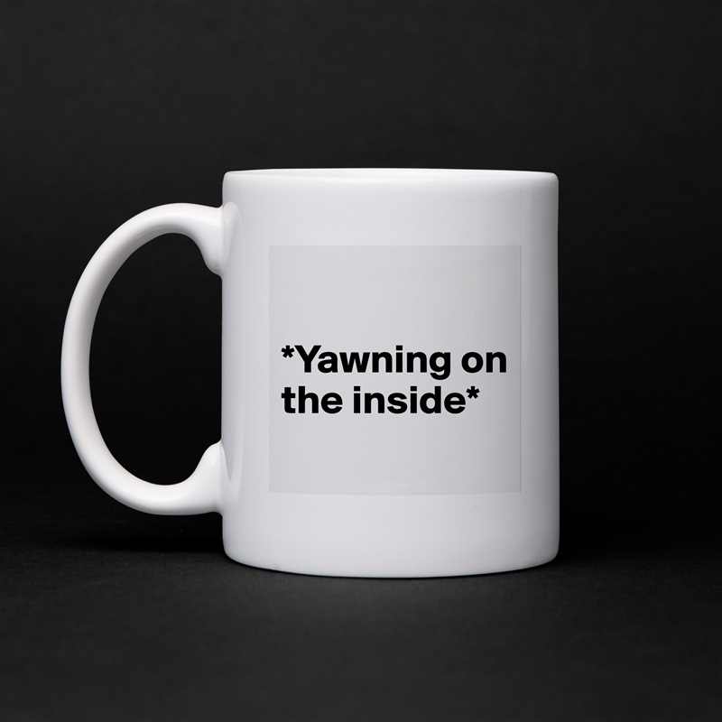 

*Yawning on the inside*
 White Mug Coffee Tea Custom 