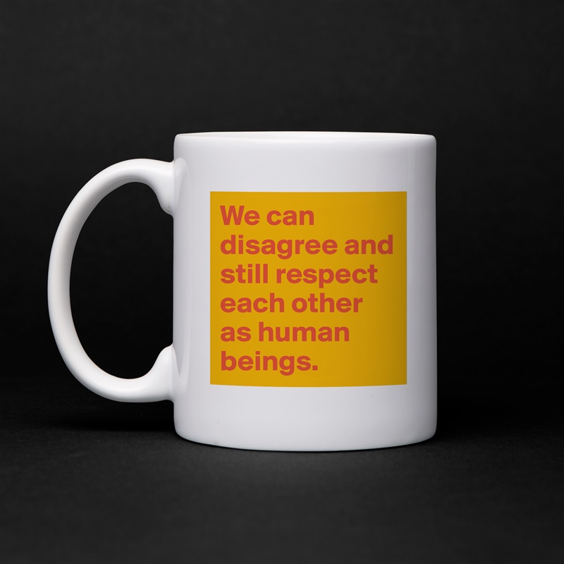 We can disagree and still respect each other as human beings. White Mug Coffee Tea Custom 