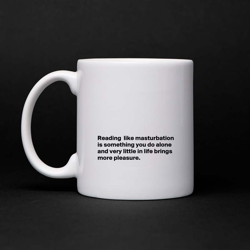 






Reading  like masturbation is something you do alone and very little in life brings more pleasure. White Mug Coffee Tea Custom 