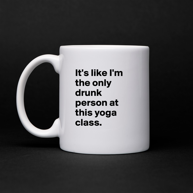 It's like I'm the only drunk person at this yoga class. White Mug Coffee Tea Custom 