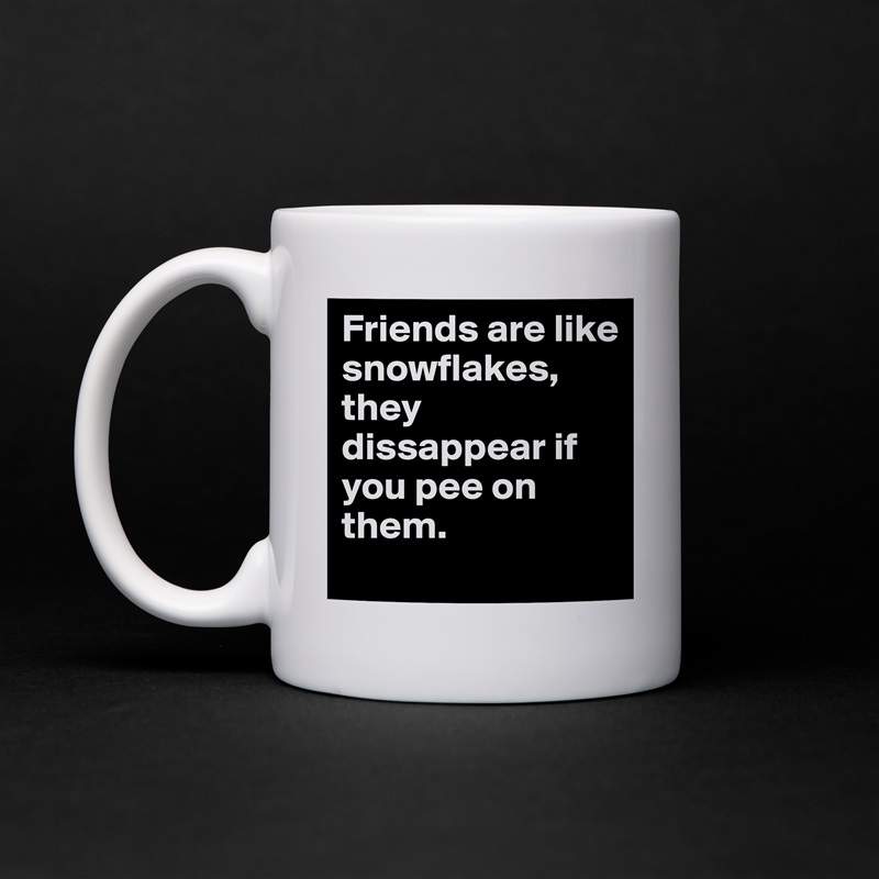 Friends are like snowflakes, they dissappear if you pee on them. White Mug Coffee Tea Custom 