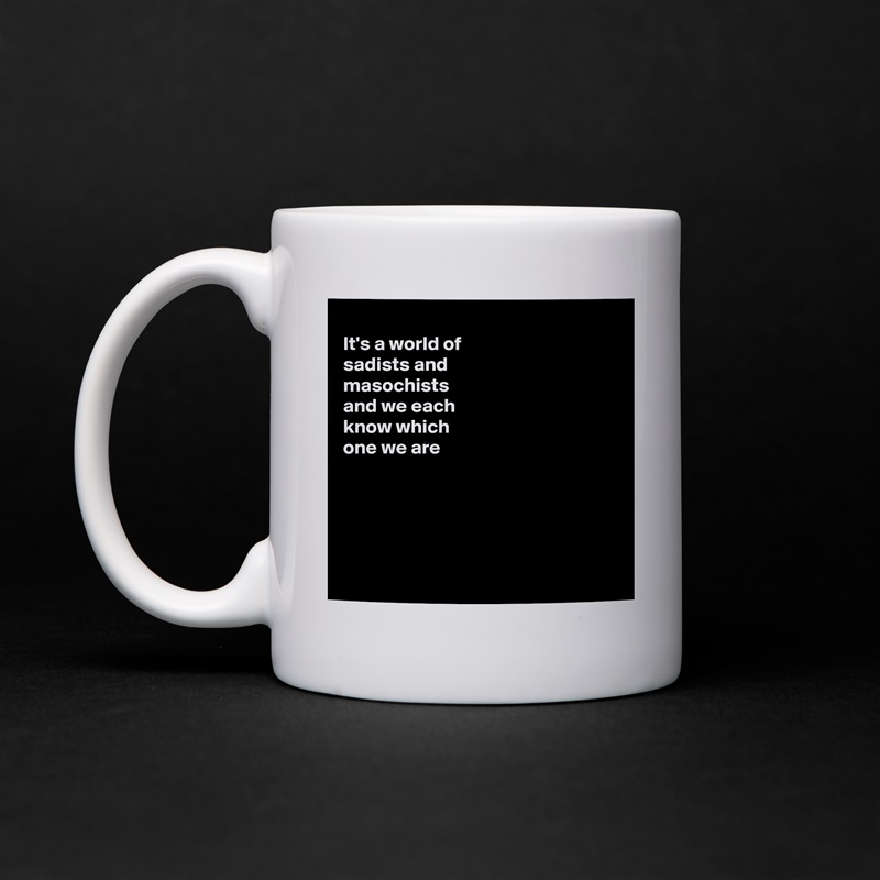 
It's a world of
sadists and
masochists 
and we each
know which
one we are 





 White Mug Coffee Tea Custom 