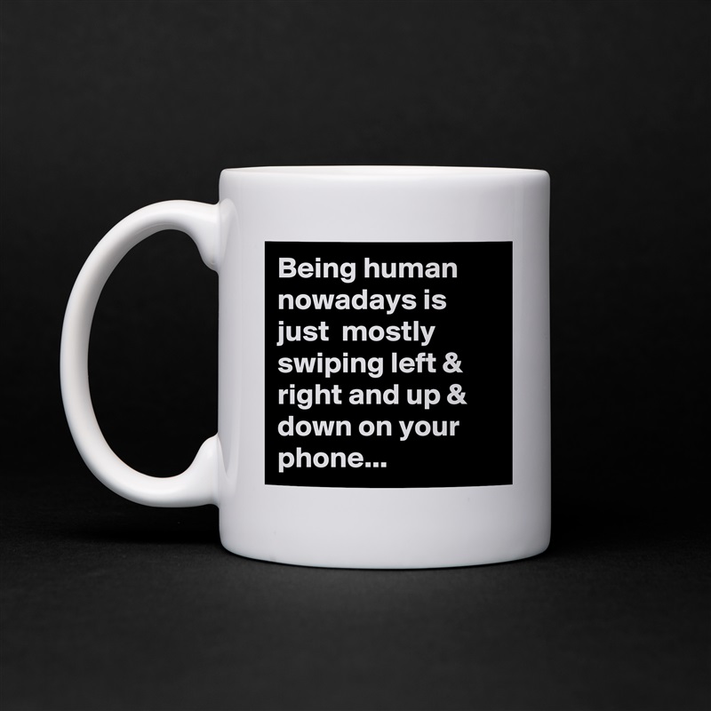 Being human nowadays is just  mostly swiping left & right and up & down on your phone... White Mug Coffee Tea Custom 