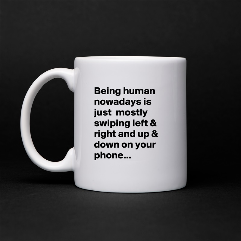 Being human nowadays is just  mostly swiping left & right and up & down on your phone... White Mug Coffee Tea Custom 
