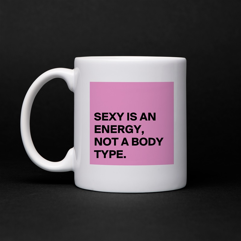 

SEXY IS AN ENERGY,
NOT A BODY TYPE. White Mug Coffee Tea Custom 