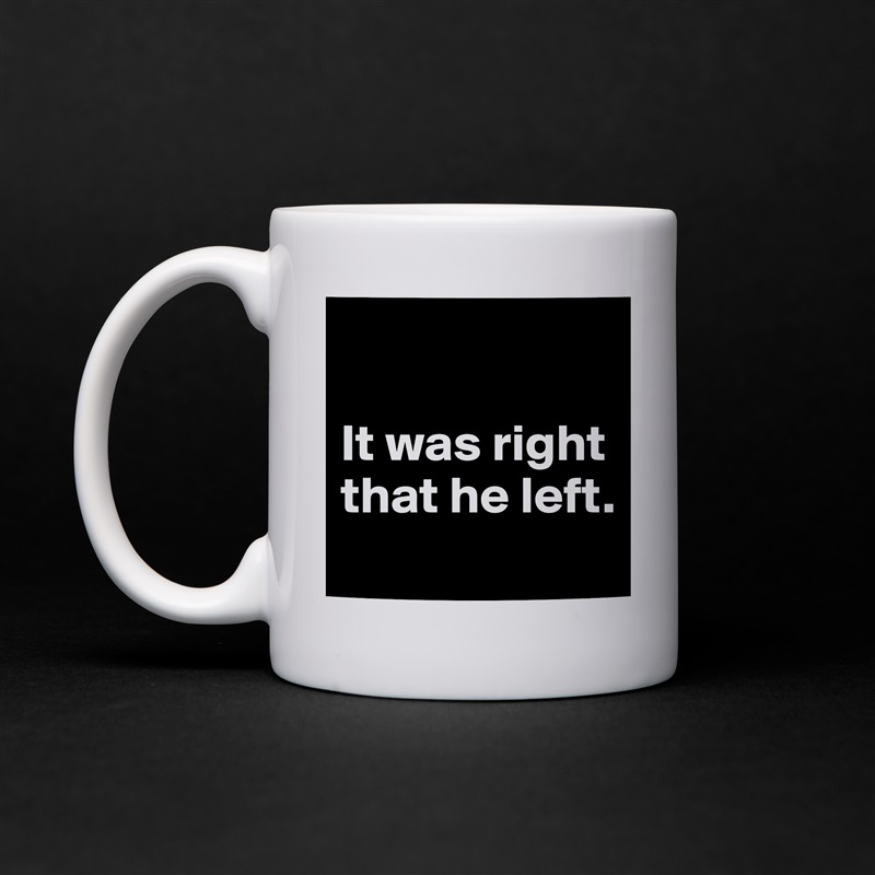 

It was right
that he left.
 White Mug Coffee Tea Custom 