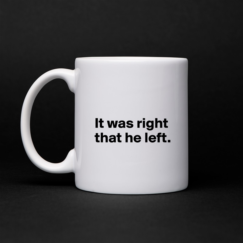 

It was right
that he left.
 White Mug Coffee Tea Custom 