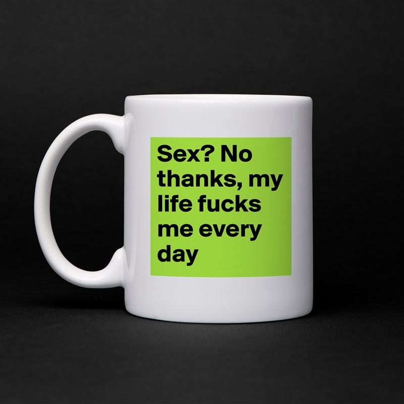Sex? No thanks, my life fucks me every day White Mug Coffee Tea Custom 