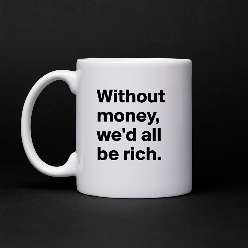 Without money, we'd all be rich. White Mug Coffee Tea Custom 